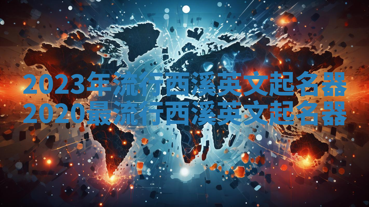 2023年流行西溪英文起名器_2020最流行西溪英文起名器 2023年流行西溪英文起名器_2020最流行西溪英文起名器