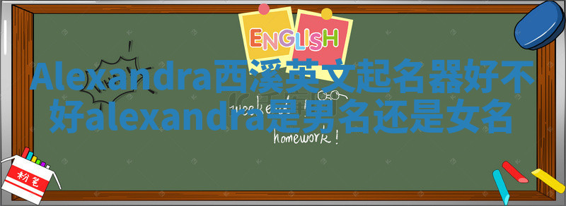 Alexandra西溪英文起名器好不好 alexandra是男名还是女名 Alexandra西溪英文起名器好不好 alexandra是男名还是女名