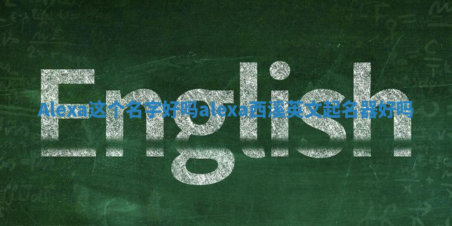 Alexa这个名字好吗_alexa西溪英文起名器好吗 Alexa这个名字好吗_alexa西溪英文起名器好吗