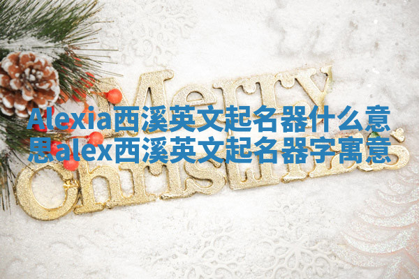 Alexia西溪英文起名器什么意思 alex西溪英文起名器字寓意