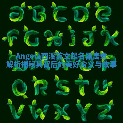 Angela西溪英文起名器寓意解析揭秘其背后的美好含义与故事