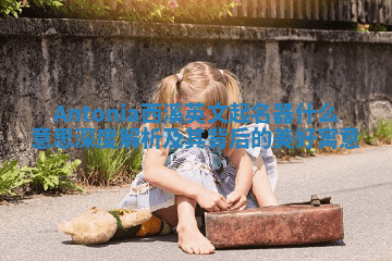 Antonia西溪英文起名器什么意思 深度解析及其背后的美好寓意 Antonia西溪英文起名器什么意思 深度解析及其背后的美好寓意