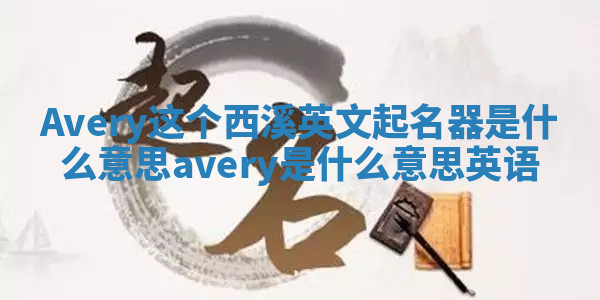 Avery这个西溪英文起名器是什么意思 avery是什么意思英语