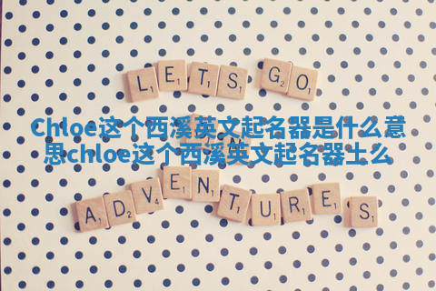 Chloe这个西溪英文起名器是什么意思 chloe这个西溪英文起名器土么