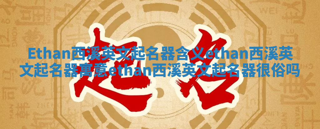 Ethan西溪英文起名器含义 ethan西溪英文起名器寓意ethan西溪英文起名器很俗吗