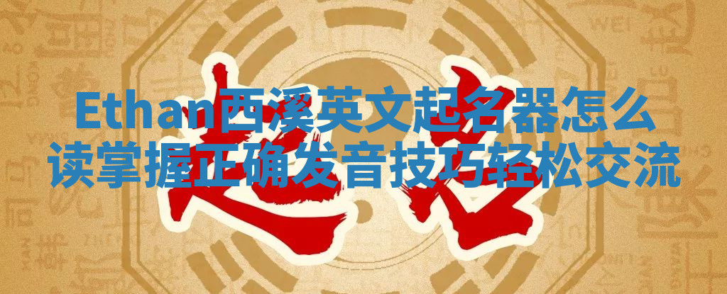 Ethan西溪英文起名器怎么读掌握正确发音技巧轻松交流 Ethan西溪英文起名器怎么读掌握正确发音技巧轻松交流