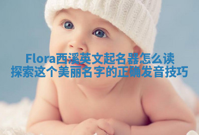 Flora西溪英文起名器怎么读 探索这个美丽名字的正确发音技巧 Flora西溪英文起名器怎么读 探索这个美丽名字的正确发音技巧