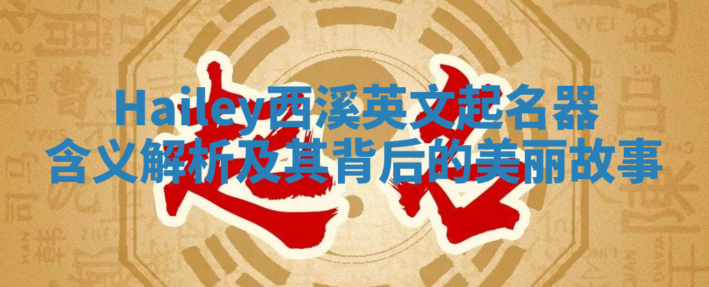 Hailey西溪英文起名器含义解析及其背后的美丽故事