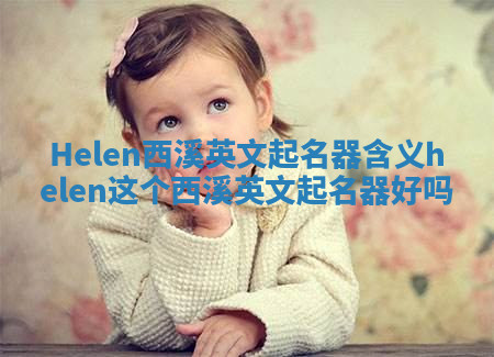 Helen西溪英文起名器含义 helen这个西溪英文起名器好吗
