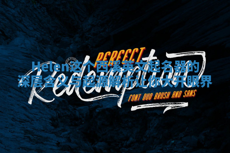 Helen这个西溪英文起名器的深层含义与起源解析让你大开眼界 Helen这个西溪英文起名器的深层含义与起源解析让你大开眼界