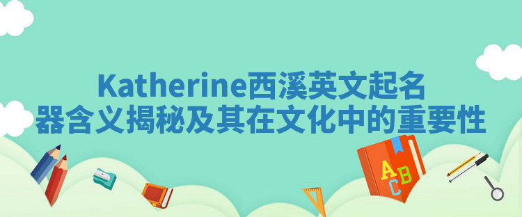 Katherine西溪英文起名器含义揭秘及其在文化中的重要性