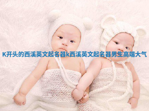K开头的西溪英文起名器_k西溪英文起名器男生高端大气 K开头的西溪英文起名器_k西溪英文起名器男生高端大气