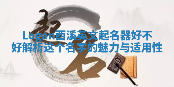 Logan西溪英文起名器好不好 解析这个名字的魅力与适用性 Logan西溪英文起名器好不好 解析这个名字的魅力与适用性