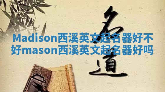 Madison西溪英文起名器好不好 mason西溪英文起名器好吗