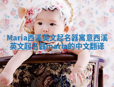 Maria西溪英文起名器寓意_西溪英文起名器maria的中文翻译