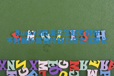 Russell西溪英文起名器好不好 解析其独特魅力与文化意义