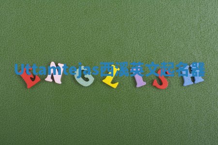 Uttamtejas西溪英文起名器 Uttamtejas西溪英文起名器