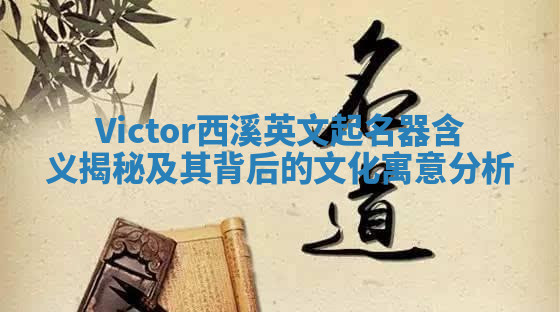 Victor西溪英文起名器含义揭秘及其背后的文化寓意分析