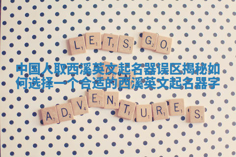 中国人取西溪英文起名器误区揭秘 如何选择一个合适的西溪英文起名器字