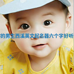 六个字的男生西溪英文起名器_六个字好听的英文 六个字的男生西溪英文起名器_六个字好听的英文