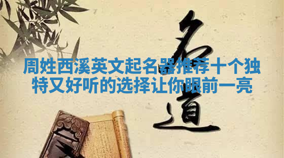 周姓西溪英文起名器推荐 十个独特又好听的选择让你眼前一亮