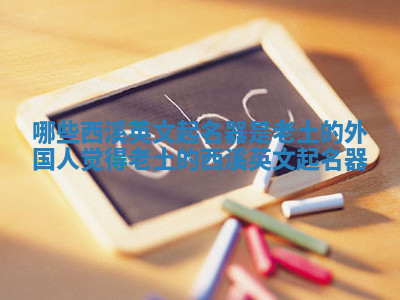 哪些西溪英文起名器是老土的_外国人觉得老土的西溪英文起名器