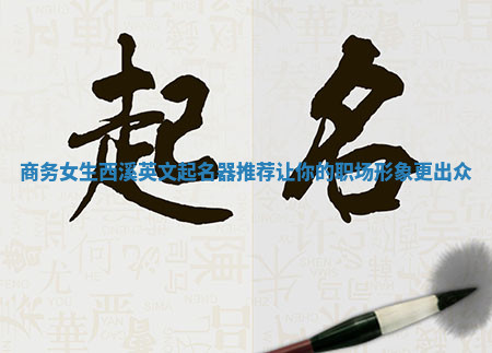 商务女生西溪英文起名器推荐让你的职场形象更出众