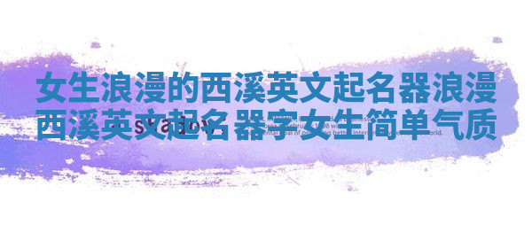 女生浪漫的西溪英文起名器 浪漫西溪英文起名器字女生简单气质 女生浪漫的西溪英文起名器 浪漫西溪英文起名器字女生简单气质