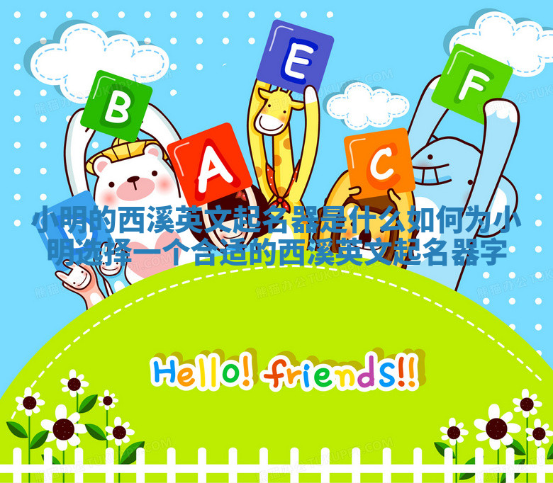 小明的西溪英文起名器是什么 如何为小明选择一个合适的西溪英文起名器字