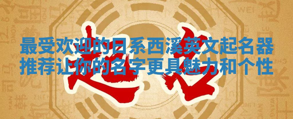 最受欢迎的日系西溪英文起名器推荐 让你的名字更具魅力和个性