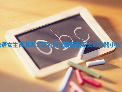 法语女生西溪英文起名器_法语西溪英文起名器小众女 法语女生西溪英文起名器_法语西溪英文起名器小众女