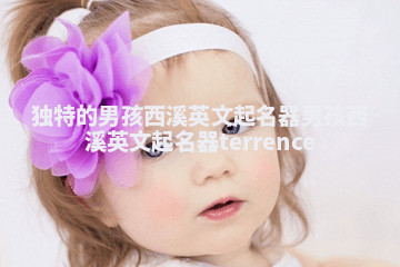 独特的男孩西溪英文起名器_男孩西溪英文起名器terrence 独特的男孩西溪英文起名器_男孩西溪英文起名器terrence