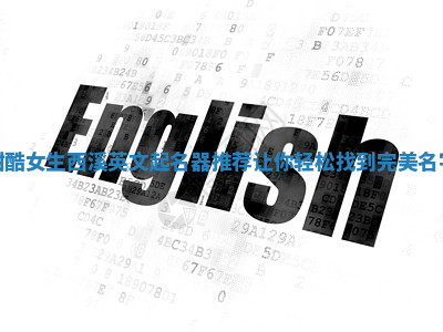 甜酷女生西溪英文起名器推荐让你轻松找到完美名字 甜酷女生西溪英文起名器推荐让你轻松找到完美名字