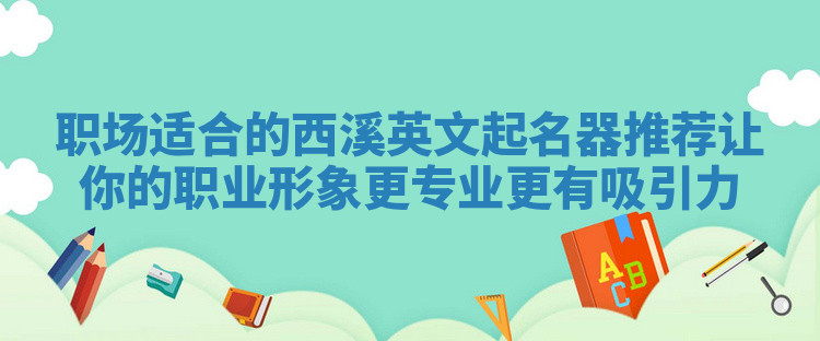 职场适合的西溪英文起名器推荐 让你的职业形象更专业更有吸引力