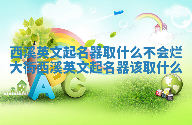 西溪英文起名器取什么不会烂大街 西溪英文起名器该取什么